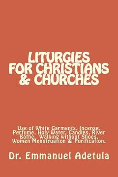 portada Liturgies for Christians & Churches: Use of White Garments, Incense, Perfume, Holy Water, Candles, River Bathe, Walking without Shoes and Sexual Absti (en Inglés)