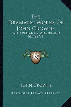portada the dramatic works of john crowne: with prefatory memoir and notes v1 (in English)