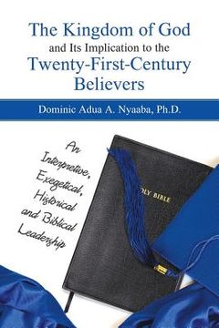 portada The Kingdom of God and Its Implication to the Twenty-First-Century Believers: An Interpretive, Exegetical, Historical and Biblical Leadership (in English)