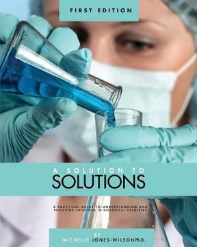 portada A Solution to Solutions: A Practical Guide to Understanding and Preparing Solutions in Biological Chemistry (en Inglés)