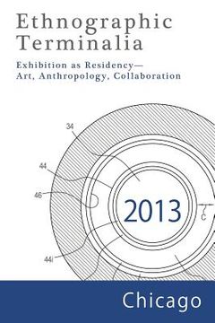 portada Ethnographic Terminalia, Chicago, 2013: Exhibition as Residency--Art, Anthropology, Collaboration (in English)