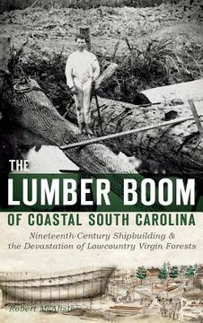 portada The Lumber Boom of Coastal South Carolina: Nineteenth-Century Shipbuilding & the Devastation of Lowcountry Virgin Forests (en Inglés)