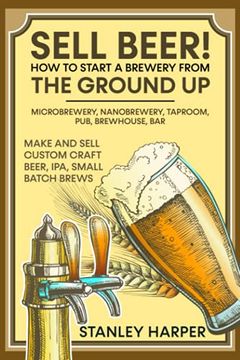 portada Sell Beer! How to Start a Brewery from the Ground Up: Microbrewery, Nanobrewery, Taproom, Pub, Brewhouse, Bar - Make and Sell Custom Craft Beer, IPA, (en Inglés)