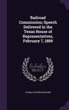 portada Railroad Commission; Speech Delivered in the Texas House of Representatives, February 7, 1889 (en Inglés)