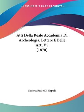portada Atti Della Reale Accademia Di Archeologia, Lettere E Belle Arti V5 (1870) (en Alemán)