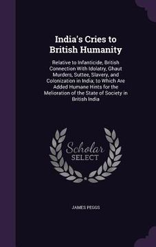 portada India's Cries to British Humanity: Relative to Infanticide, British Connection With Idolatry, Ghaut Murders, Suttee, Slavery, and Colonization in Indi (en Inglés)