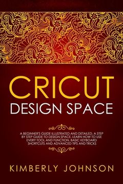 portada Cricut Design Space: A Beginner's Guide Illustrated and Detailed. A Step by Step Guide to Design Space and Use every Tool and Function. Bas (en Inglés)