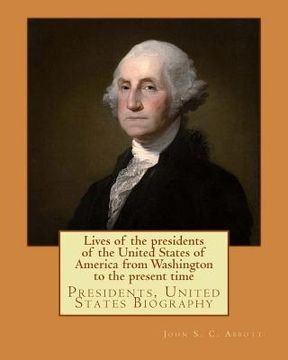 portada Lives of the presidents of the United States of America from Washington to the present time. By: John S. C. Abbott: Presidents, United States Biograph (en Inglés)