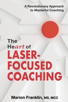 portada The Heart of Laser-Focused Coaching: A Revolutionary Approach to Masterful Coaching (en Inglés)