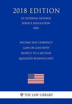 portada Income and Currency Gain or Loss with Respect to a Section Qualified Business Unit (US Internal Revenue Service Regulation) (IRS) (2018 Edition) (en Inglés)