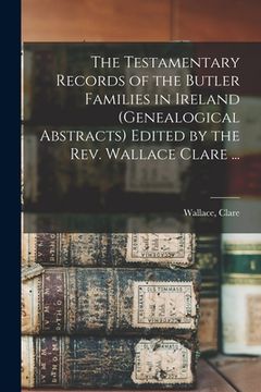 portada The Testamentary Records of the Butler Families in Ireland (genealogical Abstracts) Edited by the Rev. Wallace Clare ...