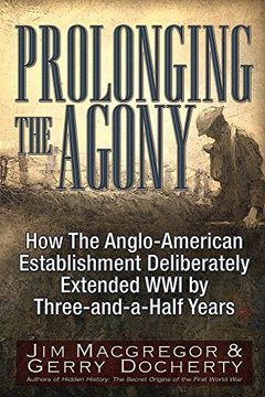 portada Prolonging the Agony: How the Anglo-American Establishment Deliberately Extended WWI by Three-And-A-Half Years (en Inglés)