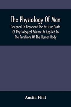 portada The Physiology of Man; Designed to Represent the Existing State of Physiological Science as Applied to the Functions of the Human Body (en Inglés)