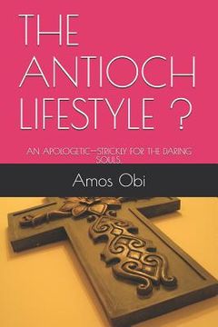 portada The Antioch Lifestyle !: An Apologetic--Strickly for the Daring Souls. (en Inglés)