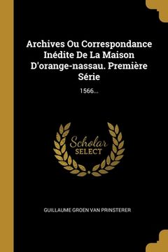 portada Archives Ou Correspondance Inédite De La Maison D'orange-nassau. Première Série: 1566... (in French)
