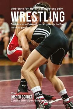 portada Verbrenne Fett fur eine Bestleistung beim Wrestling: Gerichte zum Fettverbrennen, die dir helfen mehr zu gewinnen! (en Alemán)