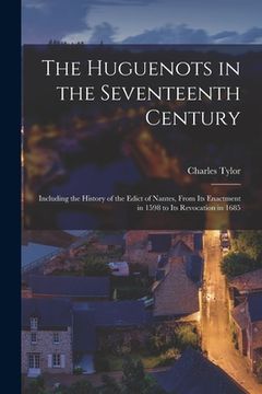 portada The Huguenots in the Seventeenth Century: Including the History of the Edict of Nantes, From its Enactment in 1598 to its Revocation in 1685 (en Inglés)
