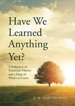 portada Have We Learned Anything Yet?: A Reflection of Mankind's History and a Hope of What's to Come (en Inglés)