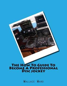 portada The How To Guide To Become A Professional Disc jockey: How To Guide To Become A Professional Discjockey (en Inglés)