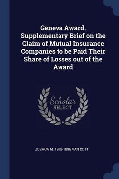 portada Geneva Award. Supplementary Brief on the Claim of Mutual Insurance Companies to be Paid Their Share of Losses out of the Award (en Inglés)