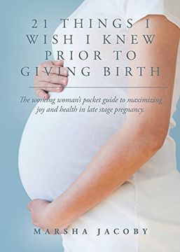 portada 21 Things i Wish i Knew Prior to Giving Birth: The Working Woman'S Pocket Guide to Maximizing joy and Health in Late Stage Pregnancy. (en Inglés)