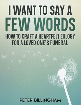 portada I Want to Say a Few Words: How To Craft a Heartfelt Eulogy for a Loved One's Funeral. A Simple Step-by-Step Process, Packed with Eulogy Writing I (en Inglés)