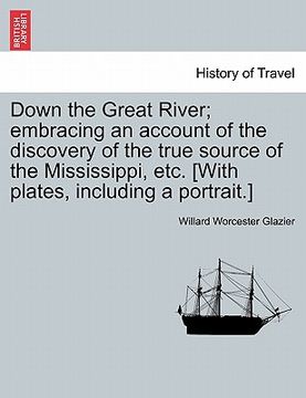 portada down the great river; embracing an account of the discovery of the true source of the mississippi, etc. [with plates, including a portrait.] (in English)