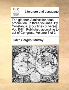 portada the gleaner. a miscellaneous production. in three volumes. by constantia. [four lines of verse] vol. i[-iii]. published according to act of congress. (in English)