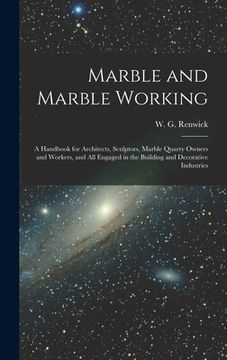 portada Marble and Marble Working: a Handbook for Architects, Sculptors, Marble Quarry Owners and Workers, and All Engaged in the Building and Decorative (in English)