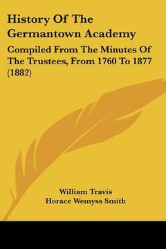 portada history of the germantown academy: compiled from the minutes of the trustees, from 1760 to 1877 (1882) (en Inglés)