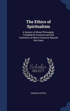 portada The Ethics of Spiritualism: A System of Moral Philosophy, Founded On Evolution and the Continuity of Man's Existence Beyond the Grave