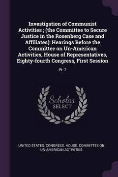 portada Investigation of Communist Activities; (the Committee to Secure Justice in the Rosenberg Case and Affiliates): Hearings Before the Committee on Un-Ame