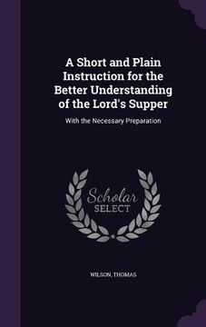 portada A Short and Plain Instruction for the Better Understanding of the Lord's Supper: With the Necessary Preparation (in English)