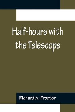 portada Half-hours with the Telescope; Being a Popular Guide to the Use of the Telescope as a Means of Amusement and Instruction. (in English)