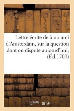 portada Lettre Écrite À Un Ami d'Amsterdam Sur La Question Dont on Dispute Aujourd'hui, Savoir Si l'An 1700: Est Le Commencement Du 18e Siècle (in French)