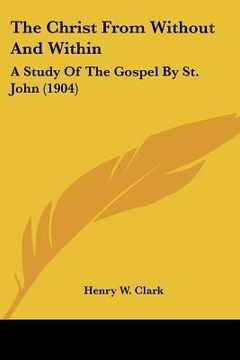 portada the christ from without and within: a study of the gospel by st. john (1904) (en Inglés)