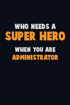 portada Who Need A SUPER HERO, When You Are Administrator: 6X9 Career Pride 120 pages Writing Notebooks (en Inglés)