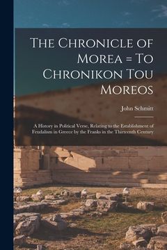portada The Chronicle of Morea = To Chronikon tou Moreos: A History in Political Verse, Relating to the Establishment of Feudalism in Greece by the Franks in (en Inglés)