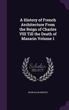 portada A History of French Architecture From the Reign of Charles VIII Till the Death of Mazarin Volume 1 (en Inglés)