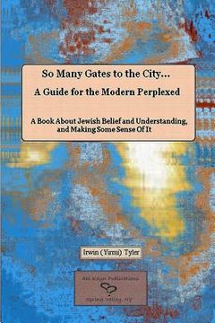 portada So Many Gates to the City... A Guide for the Modern Perplexed A Book About Jewish Belief and Understanding, and Making Some Sense Of It (en Inglés)