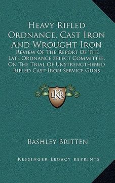 portada heavy rifled ordnance, cast iron and wrought iron: review of the report of the late ordnance select committee, on the trial of unstrengthened rifled c (in English)