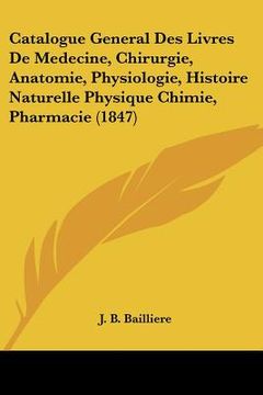 portada Catalogue General Des Livres De Medecine, Chirurgie, Anatomie, Physiologie, Histoire Naturelle Physique Chimie, Pharmacie (1847) (en Francés)