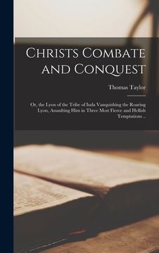 portada Christs Combate and Conquest: or, the Lyon of the Tribe of Iuda Vanquishing the Roaring Lyon, Assaulting Him in Three Most Fierce and Hellish Tempta (en Inglés)
