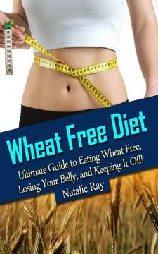 portada Wheat Free Diet: Ultimate Guide to Eating Wheat Free, Losing Your Belly, and Keeping It Off! (en Inglés)