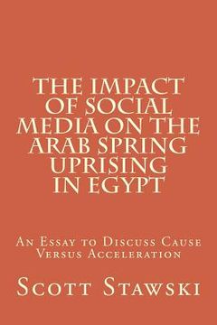 portada The Impact of Social Media on the Arab Spring Uprising in Egypt: An Essay to Discuss Cause Versus Acceleration (en Inglés)