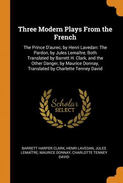 portada Three Modern Plays From the French: The Prince D'aurec, by Henri Lavedan: The Pardon, by Jules Lemaître, Both Translated by Barrett h. Clark, and the. Donnay, Translated by Charlette Tenney David (en Inglés)