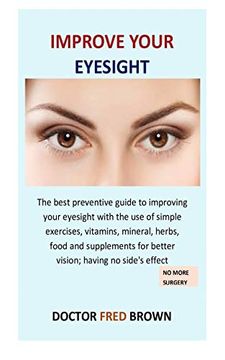 portada Improve Your Eyesight: The Best Preventive Guide to Improving Your Eyesight With the use of Simple Exercises, Vitamins, Mineral, Herbs, Food and Supplements for Better Vision; Having no Side's Effect (en Inglés)