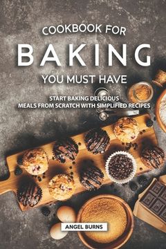 portada Cookbook for Baking You Must Have: Start Baking Delicious Meals from Scratch with Simplified Recipes (en Inglés)