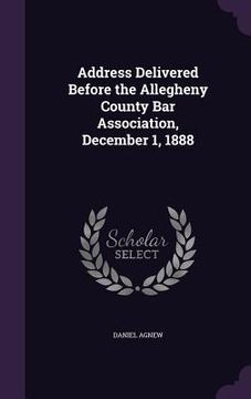 portada Address Delivered Before the Allegheny County Bar Association, December 1, 1888 (en Inglés)