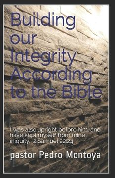 portada Building our Integrity According to the Bible: I was also upright before him, and have kept myself from mine iniquity. 2 Samuel 22:24
